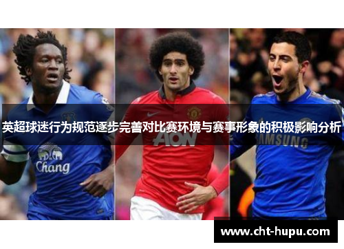 英超球迷行为规范逐步完善对比赛环境与赛事形象的积极影响分析 英超球迷行为规范逐步完善对比赛环境与赛事形象的积极影响分析
