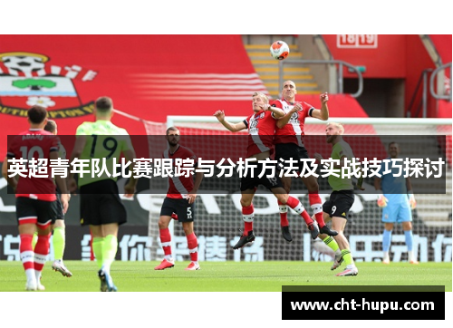英超青年队比赛跟踪与分析方法及实战技巧探讨 英超青年队比赛跟踪与分析方法及实战技巧探讨