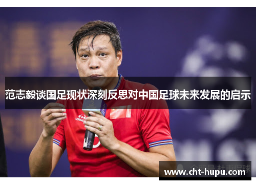 范志毅谈国足现状深刻反思对中国足球未来发展的启示 范志毅谈国足现状深刻反思对中国足球未来发展的启示