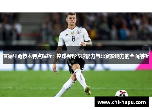 莫德里奇技术特点解析:控球视野传球能力与比赛影响力的全面剖析 莫德里奇技术特点解析:控球视野传球能力与比赛影响力的全面剖析