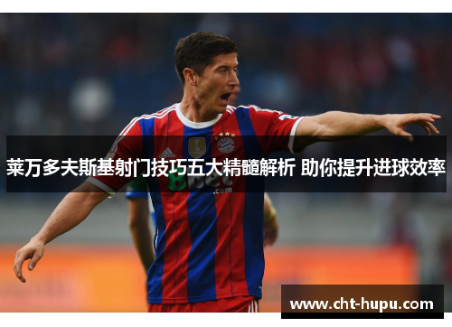 莱万多夫斯基射门技巧五大精髓解析 助你提升进球效率