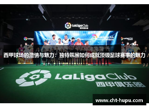 西甲球场的激情与魅力：独特氛围如何成就顶级足球赛事的魅力
