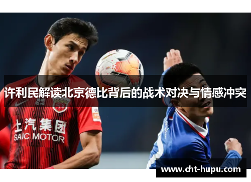 许利民解读北京德比背后的战术对决与情感冲突 许利民解读北京德比背后的战术对决与情感冲突