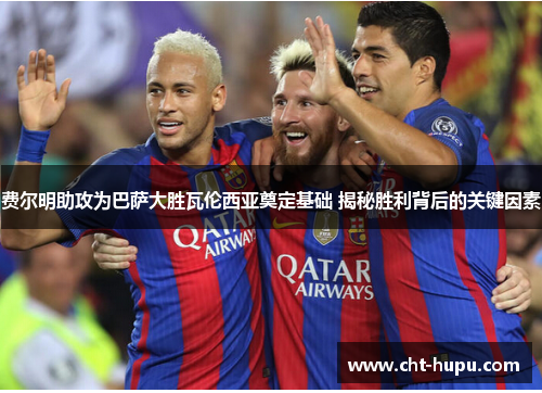 费尔明助攻为巴萨大胜瓦伦西亚奠定基础 揭秘胜利背后的关键因素 费尔明助攻为巴萨大胜瓦伦西亚奠定基础 揭秘胜利背后的关键因素
