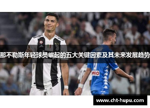 那不勒斯年轻球员崛起的五大关键因素及其未来发展趋势 那不勒斯年轻球员崛起的五大关键因素及其未来发展趋势