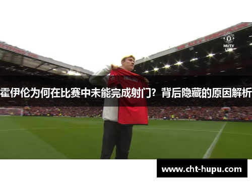 霍伊伦为何在比赛中未能完成射门？背后隐藏的原因解析