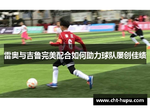 雷奥与吉鲁完美配合如何助力球队屡创佳绩