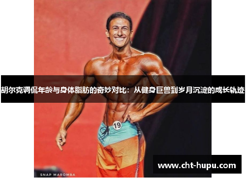 胡尔克调侃年龄与身体脂肪的奇妙对比：从健身巨兽到岁月沉淀的成长轨迹