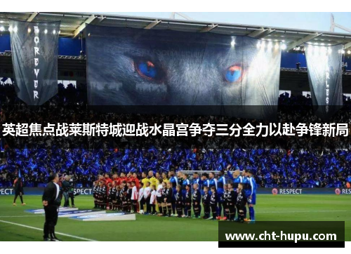 英超焦点战莱斯特城迎战水晶宫争夺三分全力以赴争锋新局
