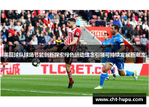 英超球队球场节能创新探索绿色运动理念引领可持续发展新潮流