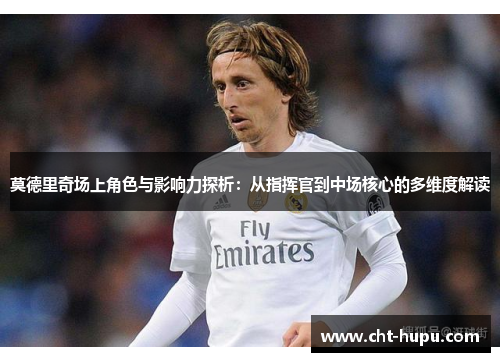 莫德里奇场上角色与影响力探析：从指挥官到中场核心的多维度解读