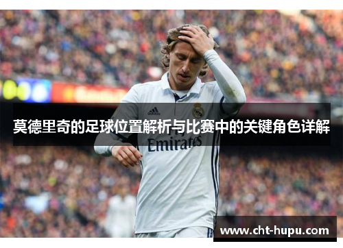 莫德里奇的足球位置解析与比赛中的关键角色详解