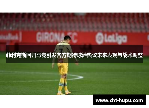菲利克斯回归马竞引发各方期待球迷热议未来表现与战术调整 菲利克斯回归马竞引发各方期待球迷热议未来表现与战术调整