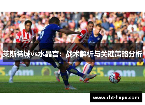莱斯特城vs水晶宫：战术解析与关键策略分析