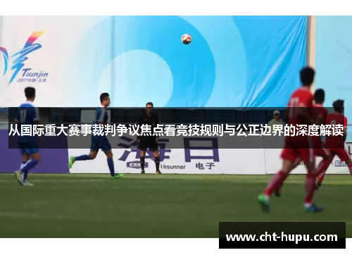 从国际重大赛事裁判争议焦点看竞技规则与公正边界的深度解读 从国际重大赛事裁判争议焦点看竞技规则与公正边界的深度解读