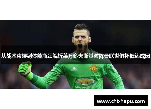 从战术束缚到体能瓶颈解析莱万多夫斯基对阵曼联世俱杯低迷成因 从战术束缚到体能瓶颈解析莱万多夫斯基对阵曼联世俱杯低迷成因