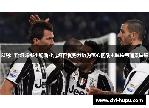 以努涅斯对阵那不勒斯亚冠对位优势分析为核心的战术解读与前景展望 以努涅斯对阵那不勒斯亚冠对位优势分析为核心的战术解读与前景展望
