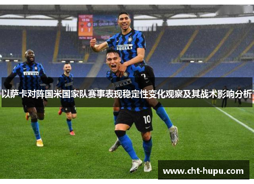 以萨卡对阵国米国家队赛事表现稳定性变化观察及其战术影响分析 以萨卡对阵国米国家队赛事表现稳定性变化观察及其战术影响分析