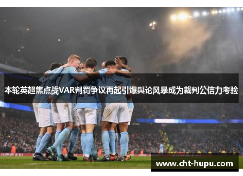 本轮英超焦点战VAR判罚争议再起引爆舆论风暴成为裁判公信力考验 本轮英超焦点战VAR判罚争议再起引爆舆论风暴成为裁判公信力考验