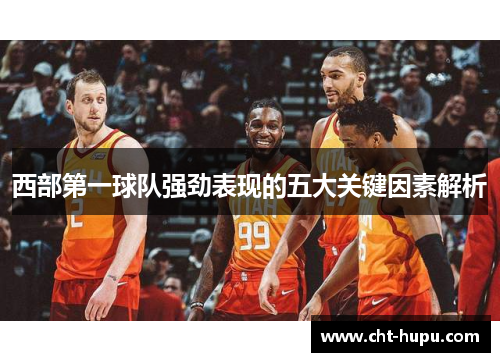 西部第一球队强劲表现的五大关键因素解析 西部第一球队强劲表现的五大关键因素解析
