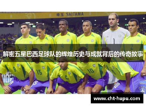 解密五星巴西足球队的辉煌历史与成就背后的传奇故事 解密五星巴西足球队的辉煌历史与成就背后的传奇故事
