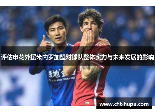 评估申花外援米内罗加盟对球队整体实力与未来发展的影响 评估申花外援米内罗加盟对球队整体实力与未来发展的影响