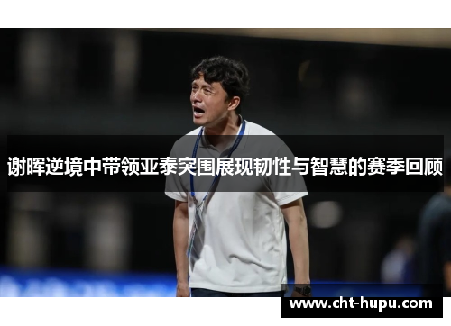 谢晖逆境中带领亚泰突围展现韧性与智慧的赛季回顾