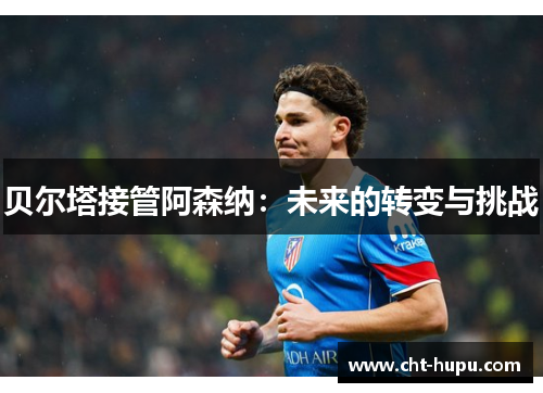 贝尔塔接管阿森纳：未来的转变与挑战