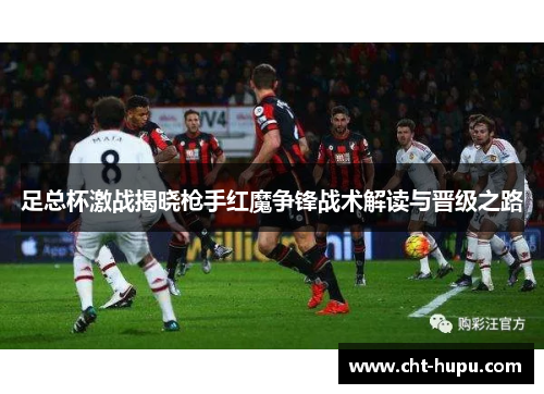 足总杯激战揭晓枪手红魔争锋战术解读与晋级之路 足总杯激战揭晓枪手红魔争锋战术解读与晋级之路