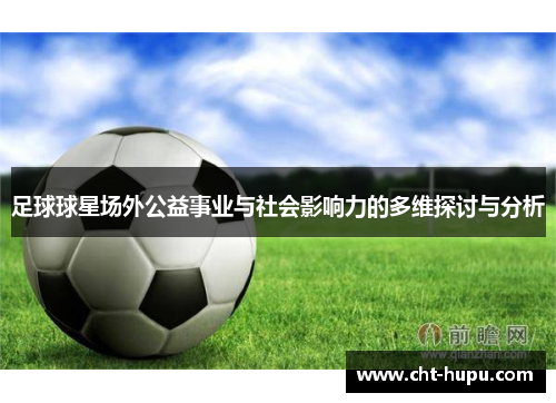 足球球星场外公益事业与社会影响力的多维探讨与分析 足球球星场外公益事业与社会影响力的多维探讨与分析
