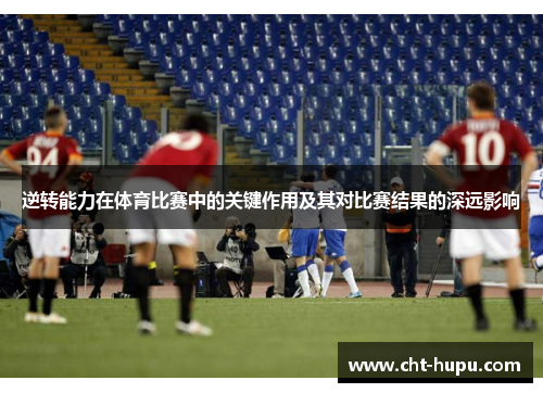 逆转能力在体育比赛中的关键作用及其对比赛结果的深远影响 逆转能力在体育比赛中的关键作用及其对比赛结果的深远影响