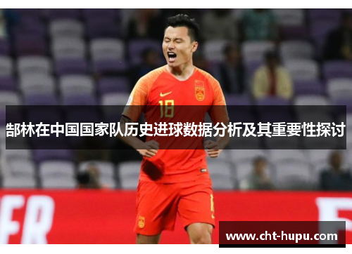 郜林在中国国家队历史进球数据分析及其重要性探讨 郜林在中国国家队历史进球数据分析及其重要性探讨