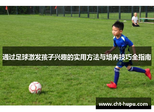 通过足球激发孩子兴趣的实用方法与培养技巧全指南 通过足球激发孩子兴趣的实用方法与培养技巧全指南