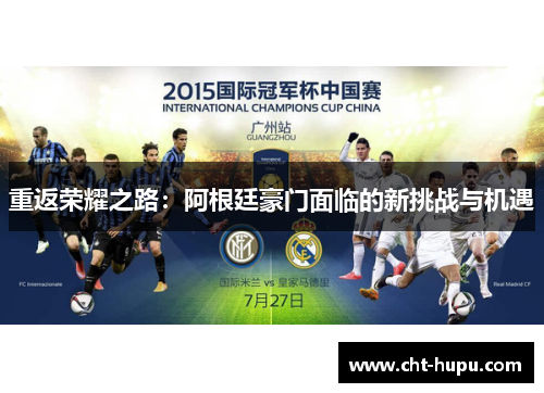 重返荣耀之路:阿根廷豪门面临的新挑战与机遇 重返荣耀之路:阿根廷豪门面临的新挑战与机遇