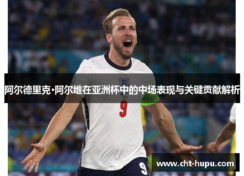 阿尔德里克·阿尔维在亚洲杯中的中场表现与关键贡献解析 阿尔德里克·阿尔维在亚洲杯中的中场表现与关键贡献解析