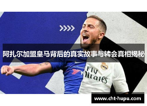 阿扎尔加盟皇马背后的真实故事与转会真相揭秘 阿扎尔加盟皇马背后的真实故事与转会真相揭秘