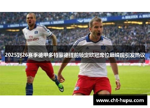 2025到26赛季德甲多特蒙德提前锁定欧冠席位巅峰现引发热议 2025到26赛季德甲多特蒙德提前锁定欧冠席位巅峰现引发热议