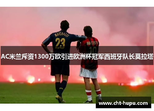AC米兰斥资1300万欧引进欧洲杯冠军西班牙队长莫拉塔