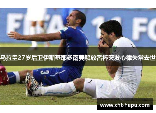 乌拉圭27岁后卫伊斯基耶多南美解放者杯突发心律失常去世 乌拉圭27岁后卫伊斯基耶多南美解放者杯突发心律失常去世