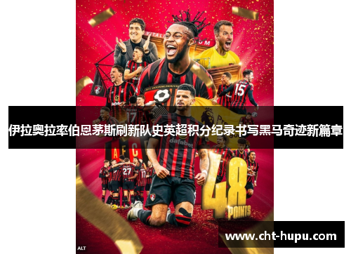 伊拉奥拉率伯恩茅斯刷新队史英超积分纪录书写黑马奇迹新篇章