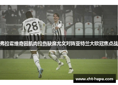 弗拉霍维奇因肌肉拉伤缺席尤文对阵亚特兰大欧冠焦点战 弗拉霍维奇因肌肉拉伤缺席尤文对阵亚特兰大欧冠焦点战