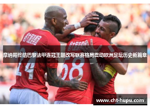 摩纳哥终结巴黎法甲连冠王朝改写联赛格局震动欧洲足坛历史新篇章