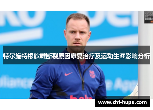 特尔施特根髌腱断裂原因康复治疗及运动生涯影响分析 特尔施特根髌腱断裂原因康复治疗及运动生涯影响分析