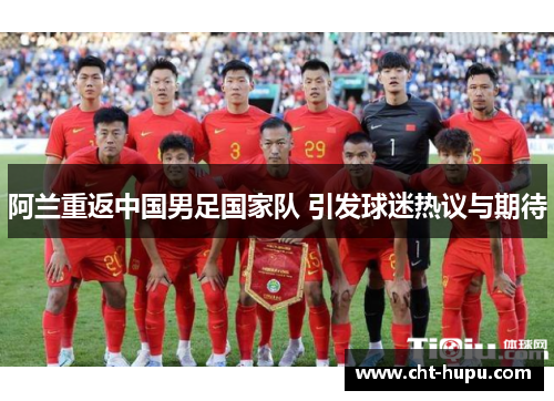 阿兰重返中国男足国家队 引发球迷热议与期待