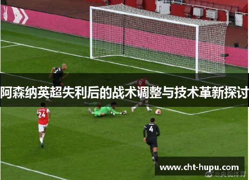 阿森纳英超失利后的战术调整与技术革新探讨