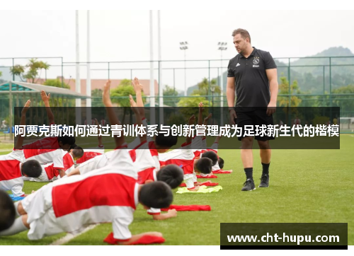 阿贾克斯如何通过青训体系与创新管理成为足球新生代的楷模