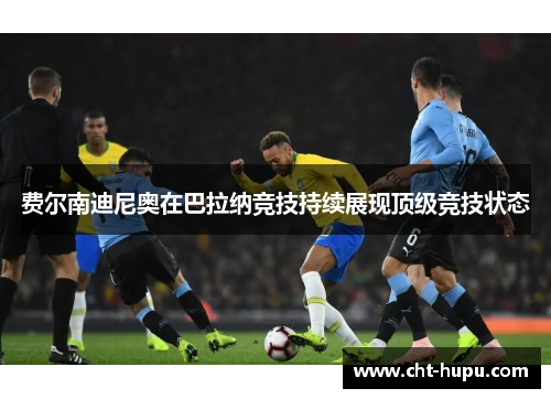 费尔南迪尼奥在巴拉纳竞技持续展现顶级竞技状态 费尔南迪尼奥在巴拉纳竞技持续展现顶级竞技状态