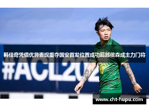 韩佳奇凭借优异表现重夺国安首发位置成功超越侯森成主力门将 韩佳奇凭借优异表现重夺国安首发位置成功超越侯森成主力门将