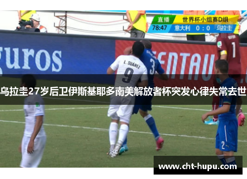 乌拉圭27岁后卫伊斯基耶多南美解放者杯突发心律失常去世 乌拉圭27岁后卫伊斯基耶多南美解放者杯突发心律失常去世