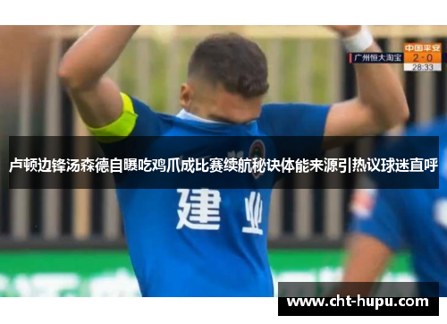 卢顿边锋汤森德自曝吃鸡爪成比赛续航秘诀体能来源引热议球迷直呼 卢顿边锋汤森德自曝吃鸡爪成比赛续航秘诀体能来源引热议球迷直呼